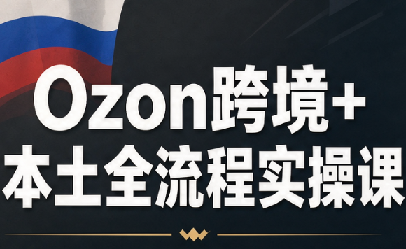 Ozon跨境+本土全流程实操课-轻创星球网