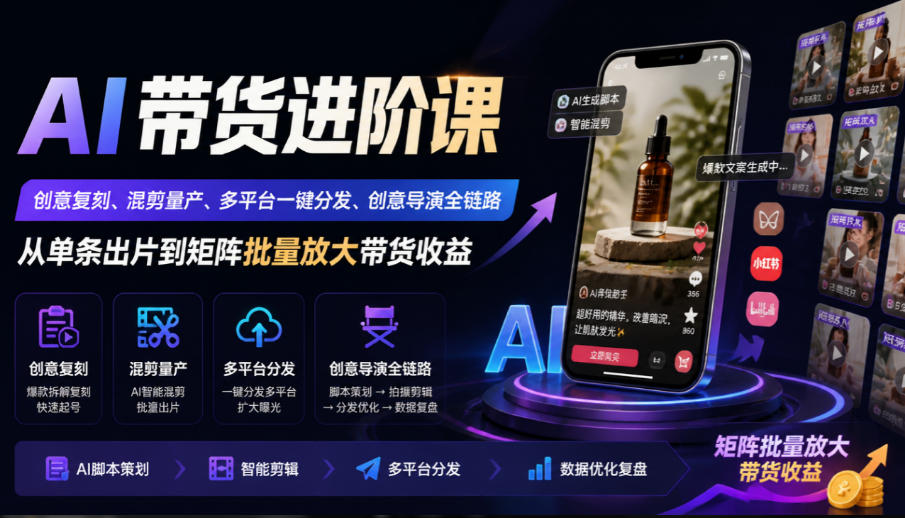 AI带货进阶课｜创意复刻、混剪量产、多平台一键分发、创意导演全链路，从单条出片到矩阵批量放大带货收益-轻创星球网